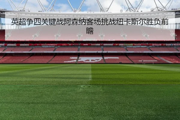 英超争四关键战阿森纳客场挑战纽卡斯尔胜负前瞻